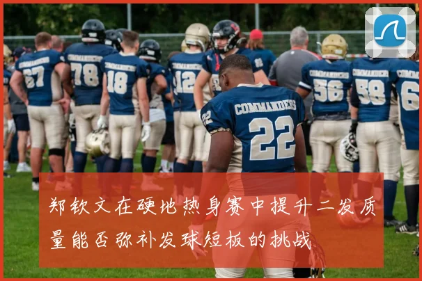 郑钦文在硬地热身赛中提升二发质量能否弥补发球短板的挑战